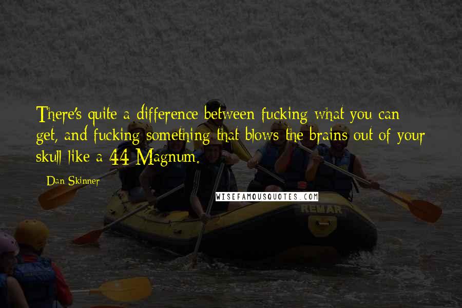 Dan Skinner Quotes: There's quite a difference between fucking what you can get, and fucking something that blows the brains out of your skull like a 44 Magnum.