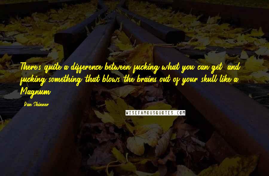 Dan Skinner Quotes: There's quite a difference between fucking what you can get, and fucking something that blows the brains out of your skull like a 44 Magnum.