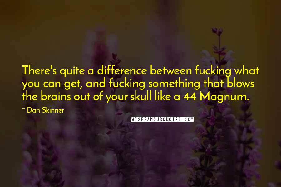 Dan Skinner Quotes: There's quite a difference between fucking what you can get, and fucking something that blows the brains out of your skull like a 44 Magnum.