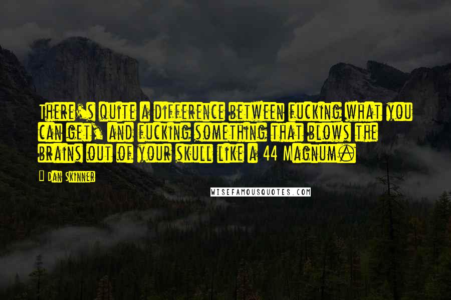 Dan Skinner Quotes: There's quite a difference between fucking what you can get, and fucking something that blows the brains out of your skull like a 44 Magnum.