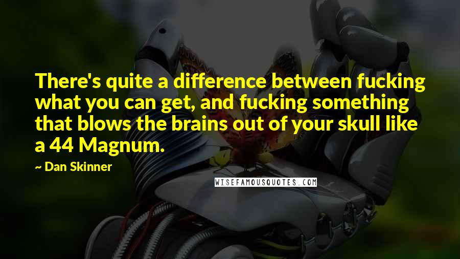 Dan Skinner Quotes: There's quite a difference between fucking what you can get, and fucking something that blows the brains out of your skull like a 44 Magnum.