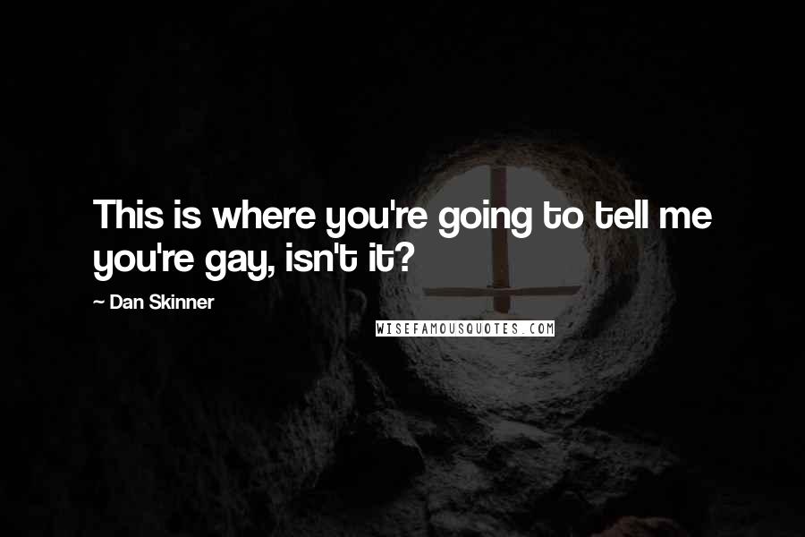 Dan Skinner Quotes: This is where you're going to tell me you're gay, isn't it?