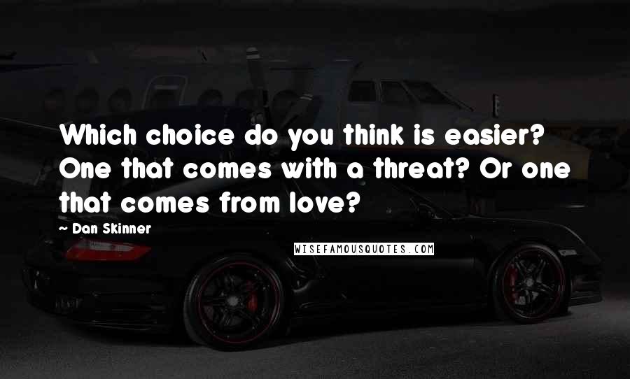 Dan Skinner Quotes: Which choice do you think is easier? One that comes with a threat? Or one that comes from love?