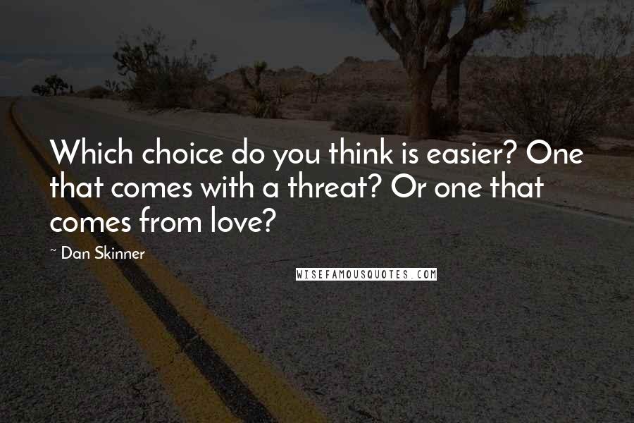 Dan Skinner Quotes: Which choice do you think is easier? One that comes with a threat? Or one that comes from love?