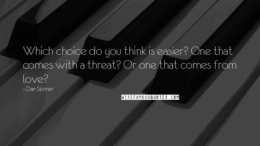 Dan Skinner Quotes: Which choice do you think is easier? One that comes with a threat? Or one that comes from love?