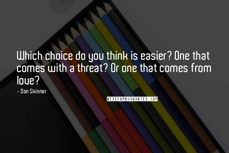 Dan Skinner Quotes: Which choice do you think is easier? One that comes with a threat? Or one that comes from love?