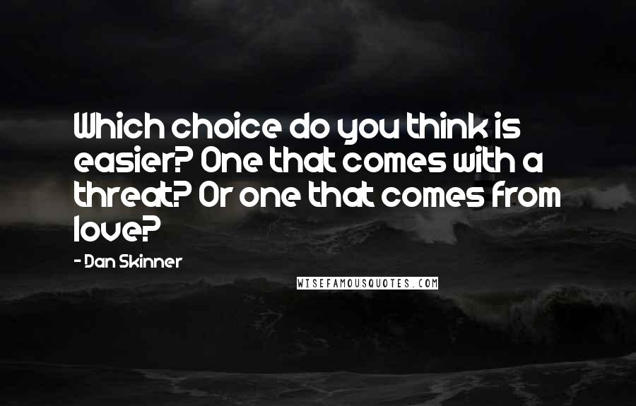 Dan Skinner Quotes: Which choice do you think is easier? One that comes with a threat? Or one that comes from love?