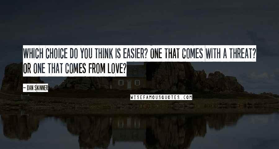 Dan Skinner Quotes: Which choice do you think is easier? One that comes with a threat? Or one that comes from love?