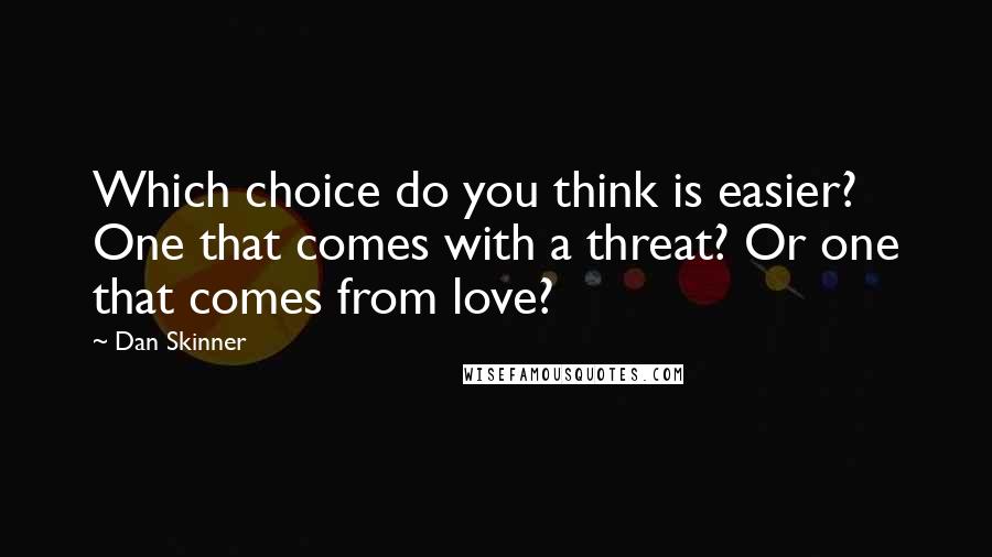 Dan Skinner Quotes: Which choice do you think is easier? One that comes with a threat? Or one that comes from love?