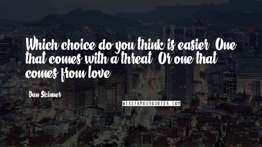 Dan Skinner Quotes: Which choice do you think is easier? One that comes with a threat? Or one that comes from love?