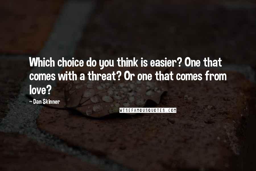 Dan Skinner Quotes: Which choice do you think is easier? One that comes with a threat? Or one that comes from love?