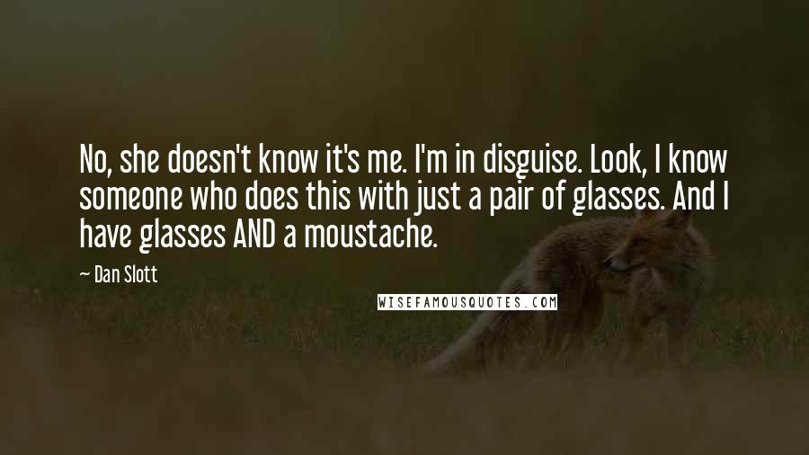 Dan Slott Quotes: No, she doesn't know it's me. I'm in disguise. Look, I know someone who does this with just a pair of glasses. And I have glasses AND a moustache.
