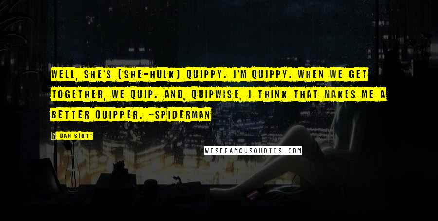 Dan Slott Quotes: Well, She's (She-Hulk) quippy. I'm quippy. When we get together, we quip. And, quipwise, I think that makes me a better quipper. -Spiderman