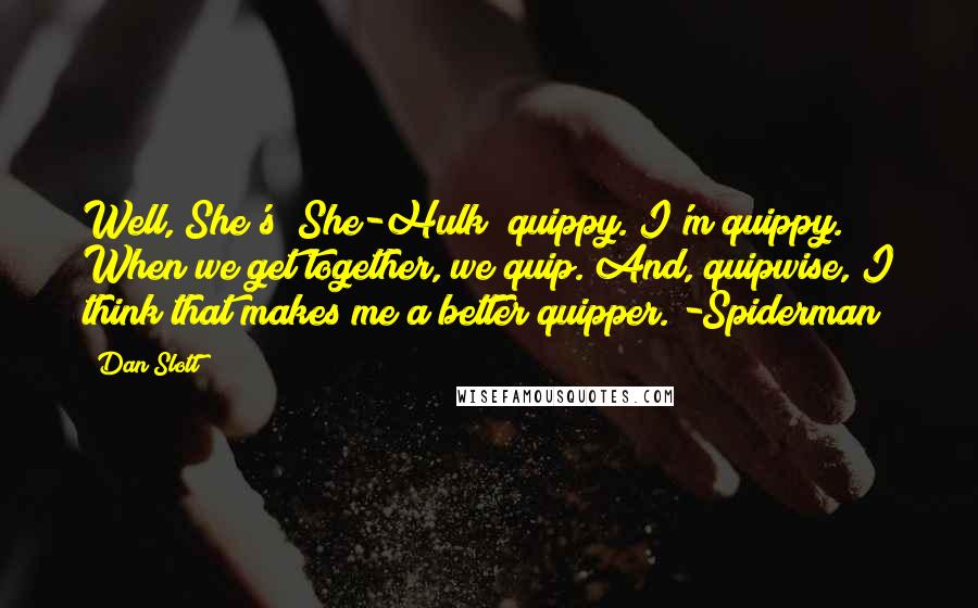 Dan Slott Quotes: Well, She's (She-Hulk) quippy. I'm quippy. When we get together, we quip. And, quipwise, I think that makes me a better quipper. -Spiderman