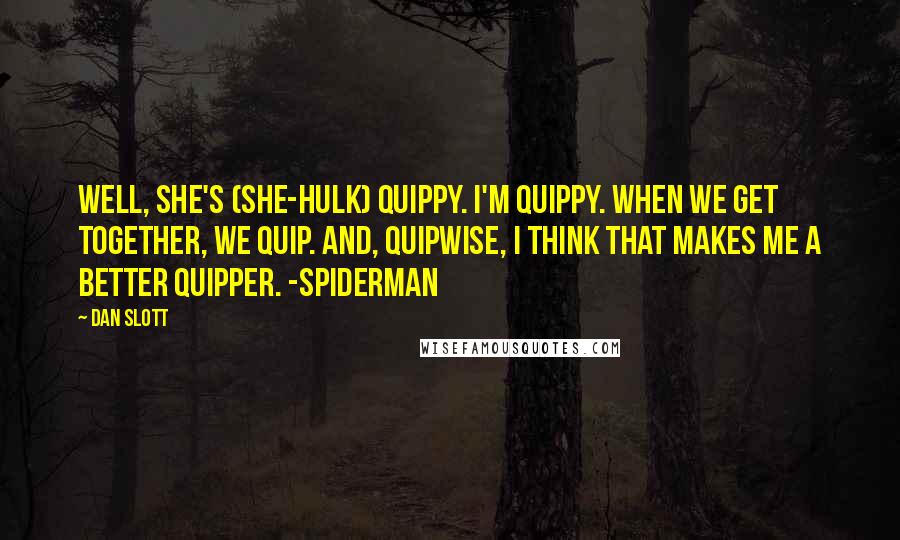 Dan Slott Quotes: Well, She's (She-Hulk) quippy. I'm quippy. When we get together, we quip. And, quipwise, I think that makes me a better quipper. -Spiderman