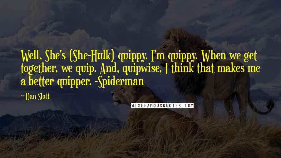 Dan Slott Quotes: Well, She's (She-Hulk) quippy. I'm quippy. When we get together, we quip. And, quipwise, I think that makes me a better quipper. -Spiderman