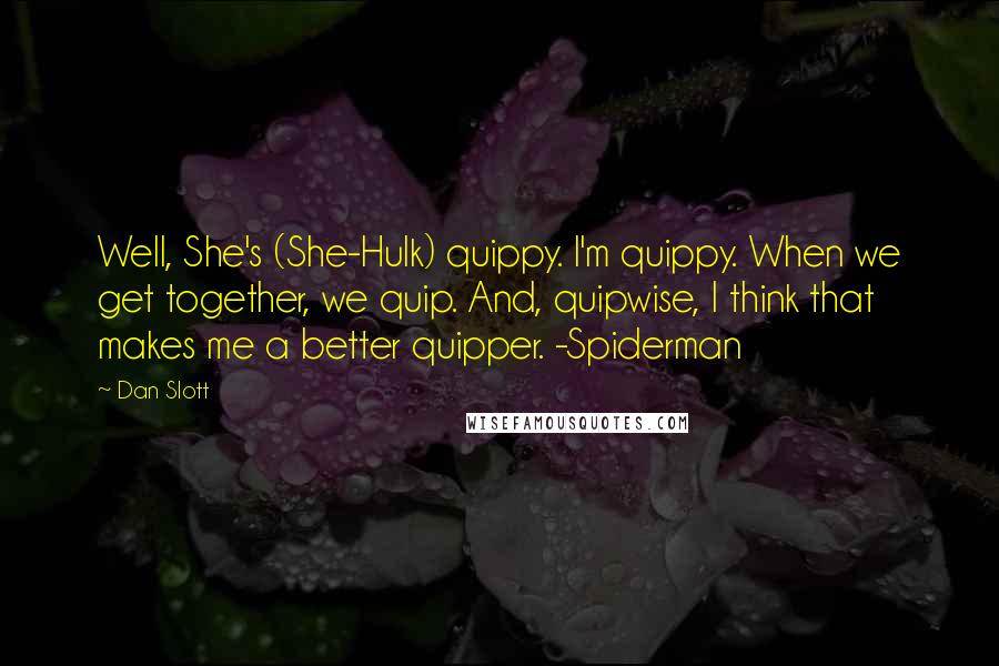 Dan Slott Quotes: Well, She's (She-Hulk) quippy. I'm quippy. When we get together, we quip. And, quipwise, I think that makes me a better quipper. -Spiderman