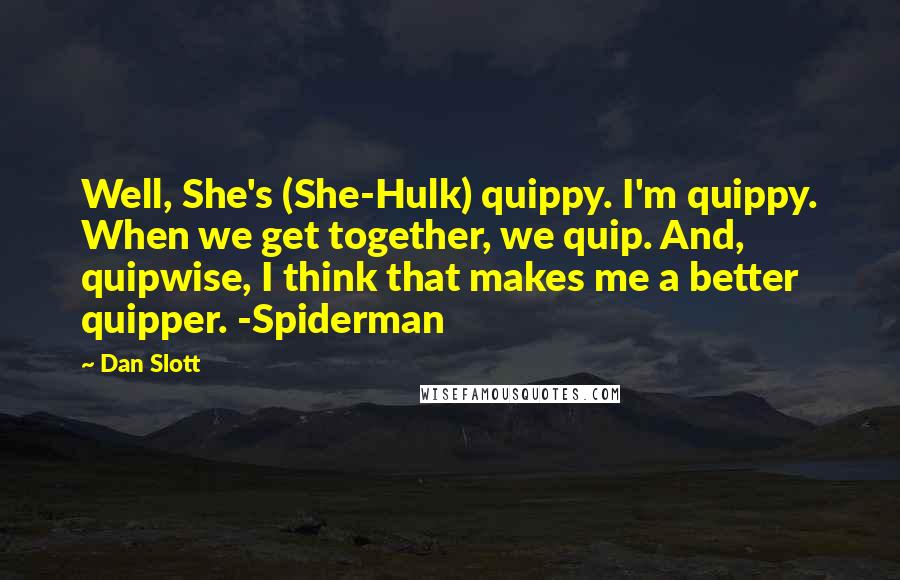 Dan Slott Quotes: Well, She's (She-Hulk) quippy. I'm quippy. When we get together, we quip. And, quipwise, I think that makes me a better quipper. -Spiderman