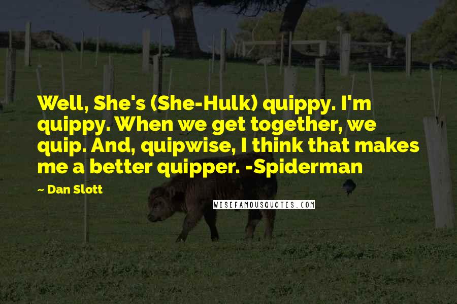 Dan Slott Quotes: Well, She's (She-Hulk) quippy. I'm quippy. When we get together, we quip. And, quipwise, I think that makes me a better quipper. -Spiderman
