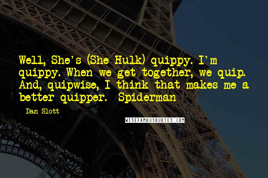 Dan Slott Quotes: Well, She's (She-Hulk) quippy. I'm quippy. When we get together, we quip. And, quipwise, I think that makes me a better quipper. -Spiderman