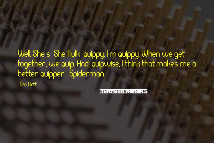 Dan Slott Quotes: Well, She's (She-Hulk) quippy. I'm quippy. When we get together, we quip. And, quipwise, I think that makes me a better quipper. -Spiderman