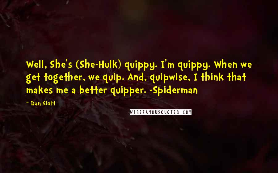 Dan Slott Quotes: Well, She's (She-Hulk) quippy. I'm quippy. When we get together, we quip. And, quipwise, I think that makes me a better quipper. -Spiderman