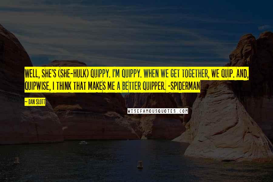 Dan Slott Quotes: Well, She's (She-Hulk) quippy. I'm quippy. When we get together, we quip. And, quipwise, I think that makes me a better quipper. -Spiderman