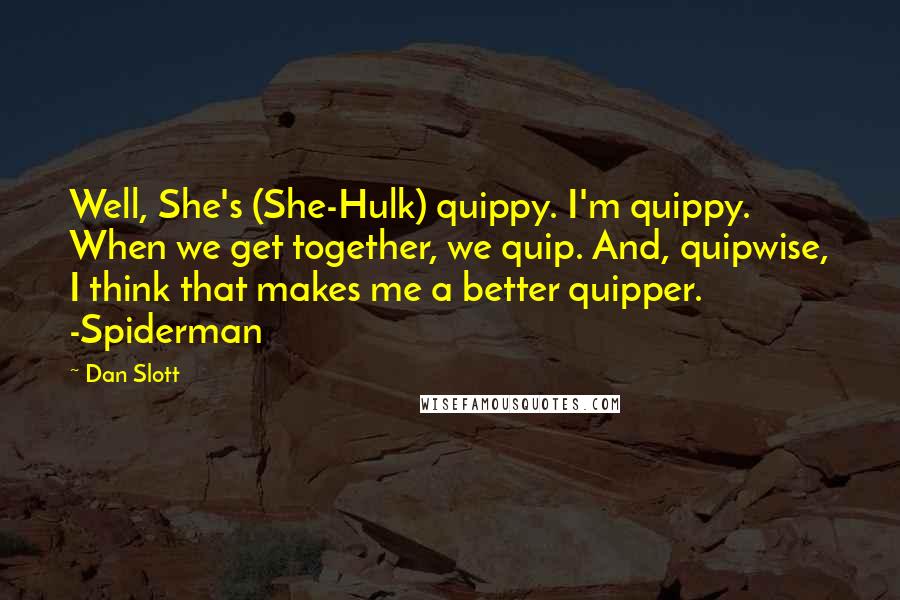 Dan Slott Quotes: Well, She's (She-Hulk) quippy. I'm quippy. When we get together, we quip. And, quipwise, I think that makes me a better quipper. -Spiderman