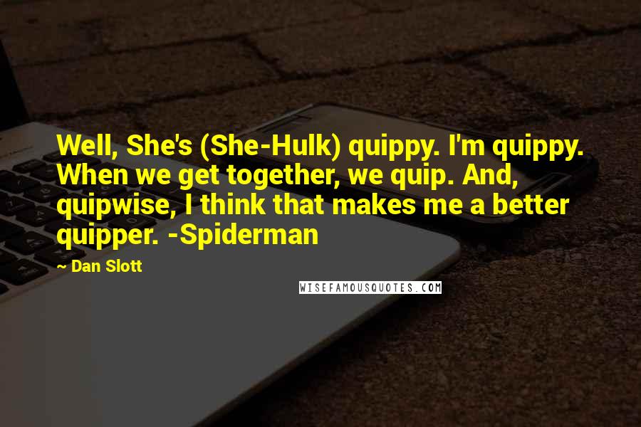 Dan Slott Quotes: Well, She's (She-Hulk) quippy. I'm quippy. When we get together, we quip. And, quipwise, I think that makes me a better quipper. -Spiderman