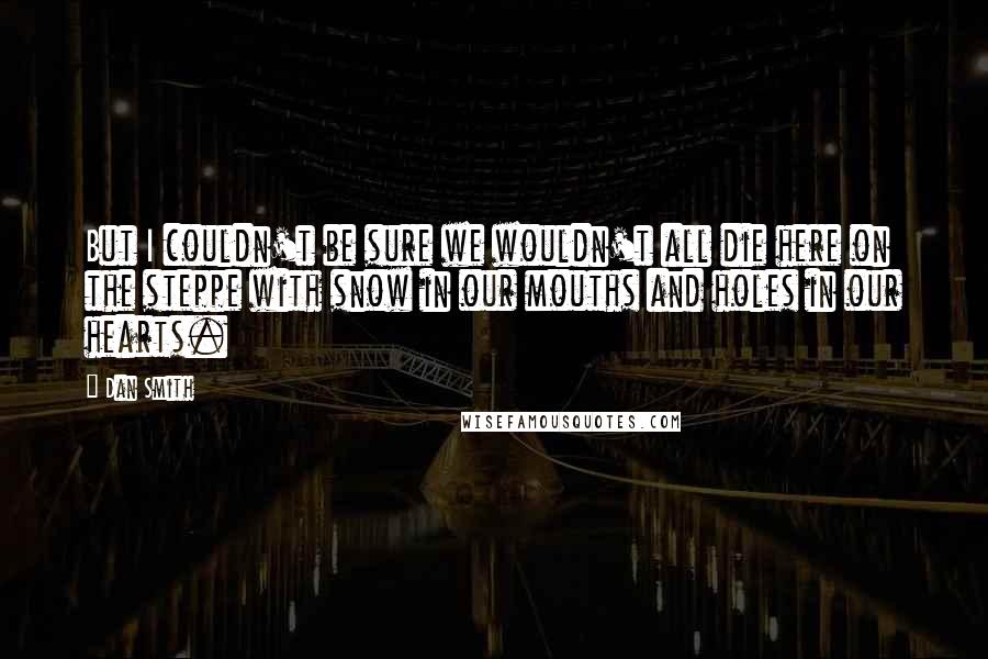 Dan Smith Quotes: But I couldn't be sure we wouldn't all die here on the steppe with snow in our mouths and holes in our hearts.