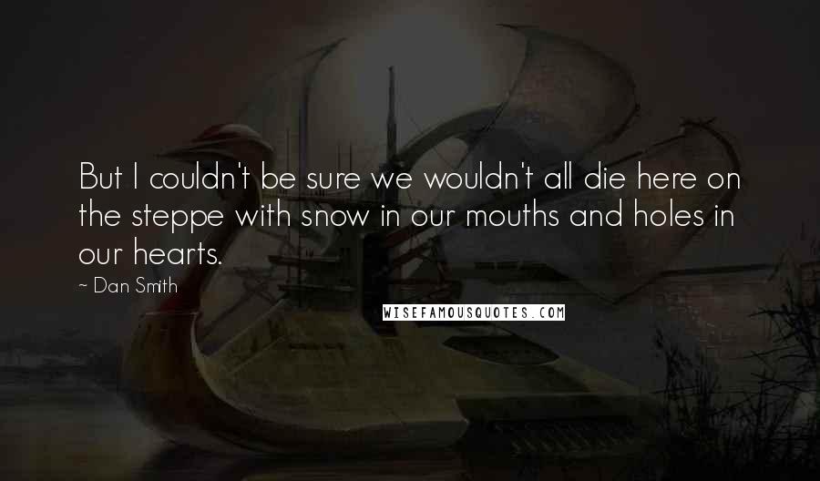 Dan Smith Quotes: But I couldn't be sure we wouldn't all die here on the steppe with snow in our mouths and holes in our hearts.