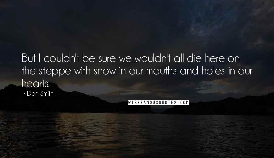 Dan Smith Quotes: But I couldn't be sure we wouldn't all die here on the steppe with snow in our mouths and holes in our hearts.