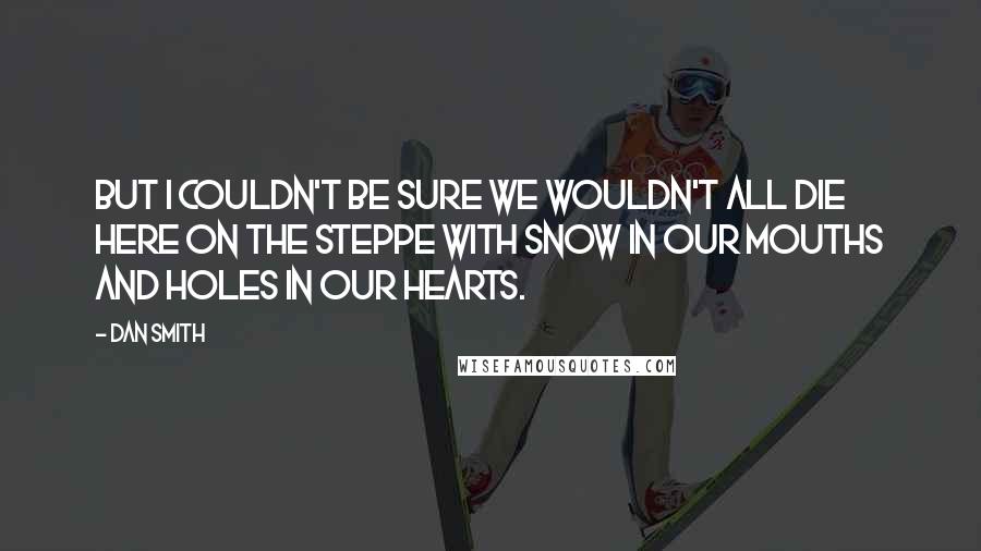 Dan Smith Quotes: But I couldn't be sure we wouldn't all die here on the steppe with snow in our mouths and holes in our hearts.