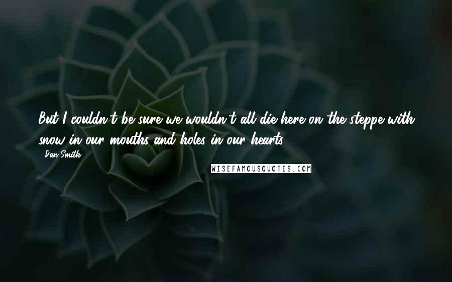 Dan Smith Quotes: But I couldn't be sure we wouldn't all die here on the steppe with snow in our mouths and holes in our hearts.