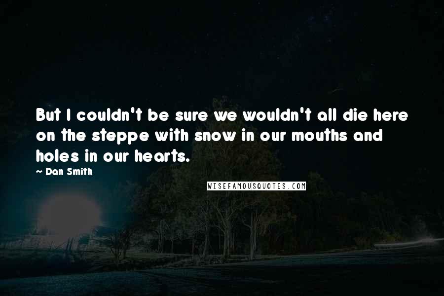 Dan Smith Quotes: But I couldn't be sure we wouldn't all die here on the steppe with snow in our mouths and holes in our hearts.
