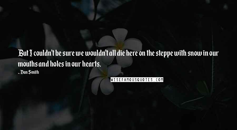 Dan Smith Quotes: But I couldn't be sure we wouldn't all die here on the steppe with snow in our mouths and holes in our hearts.