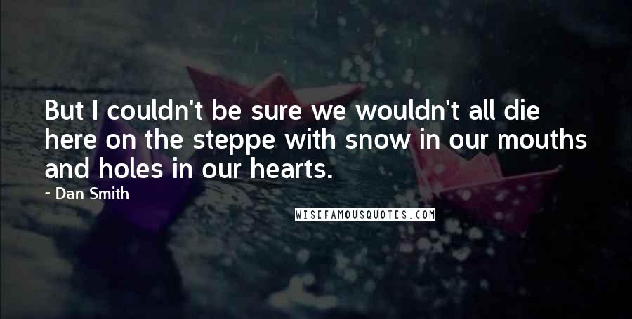 Dan Smith Quotes: But I couldn't be sure we wouldn't all die here on the steppe with snow in our mouths and holes in our hearts.