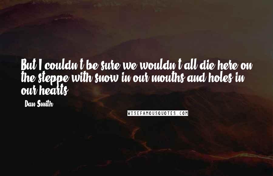 Dan Smith Quotes: But I couldn't be sure we wouldn't all die here on the steppe with snow in our mouths and holes in our hearts.