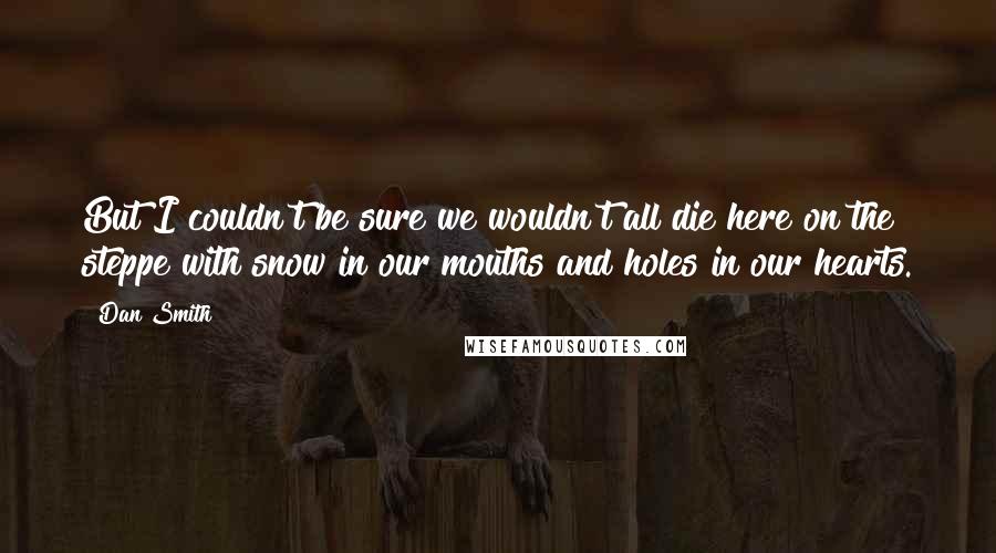 Dan Smith Quotes: But I couldn't be sure we wouldn't all die here on the steppe with snow in our mouths and holes in our hearts.