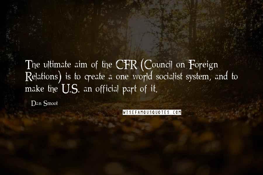 Dan Smoot Quotes: The ultimate aim of the CFR (Council on Foreign Relations) is to create a one-world socialist system, and to make the U.S. an official part of it.
