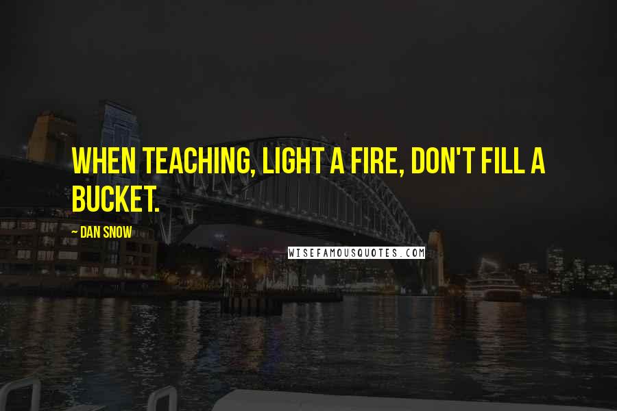 Dan Snow Quotes: When teaching, light a fire, don't fill a bucket.