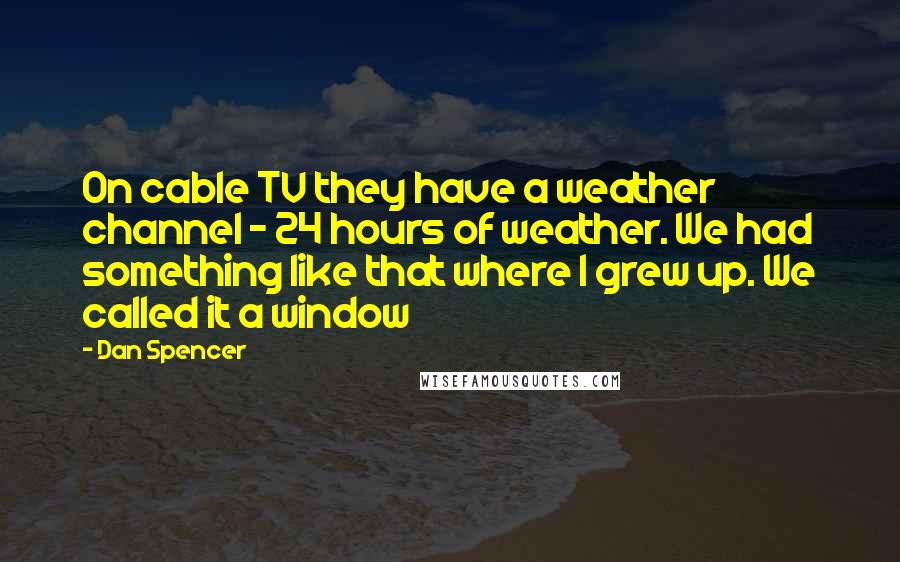 Dan Spencer Quotes: On cable TV they have a weather channel - 24 hours of weather. We had something like that where I grew up. We called it a window