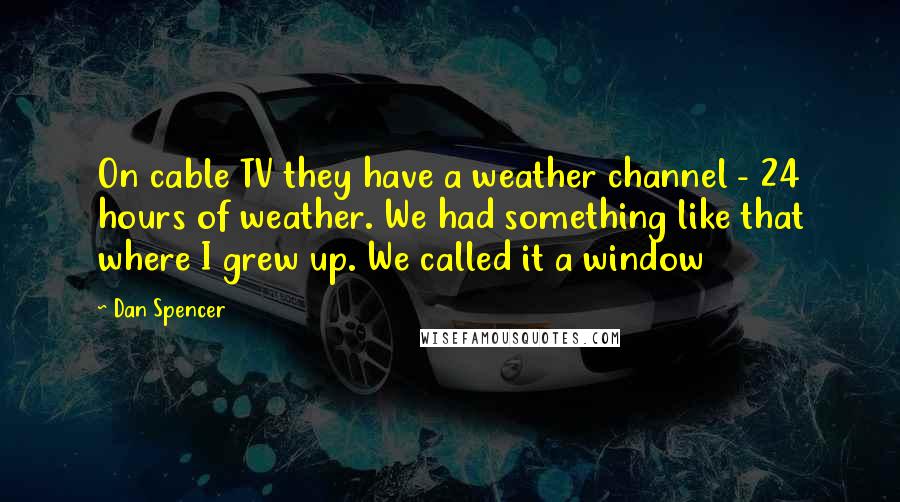 Dan Spencer Quotes: On cable TV they have a weather channel - 24 hours of weather. We had something like that where I grew up. We called it a window