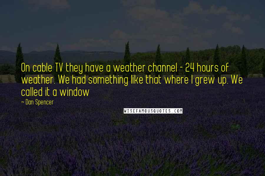 Dan Spencer Quotes: On cable TV they have a weather channel - 24 hours of weather. We had something like that where I grew up. We called it a window