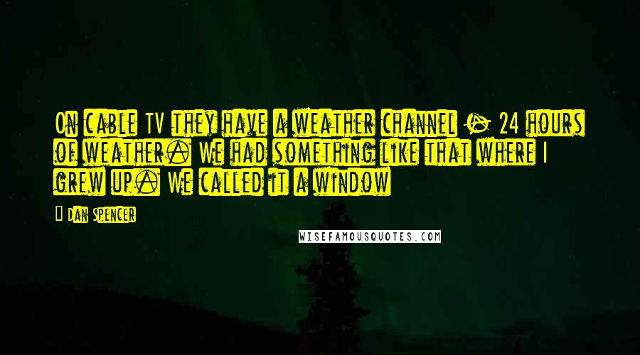 Dan Spencer Quotes: On cable TV they have a weather channel - 24 hours of weather. We had something like that where I grew up. We called it a window