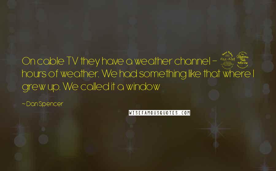 Dan Spencer Quotes: On cable TV they have a weather channel - 24 hours of weather. We had something like that where I grew up. We called it a window