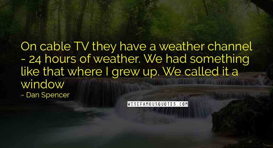 Dan Spencer Quotes: On cable TV they have a weather channel - 24 hours of weather. We had something like that where I grew up. We called it a window