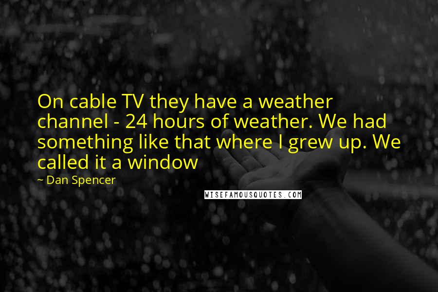 Dan Spencer Quotes: On cable TV they have a weather channel - 24 hours of weather. We had something like that where I grew up. We called it a window