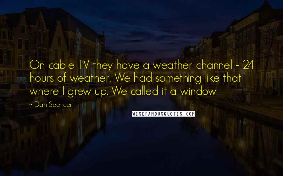 Dan Spencer Quotes: On cable TV they have a weather channel - 24 hours of weather. We had something like that where I grew up. We called it a window