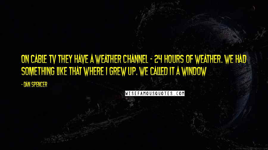 Dan Spencer Quotes: On cable TV they have a weather channel - 24 hours of weather. We had something like that where I grew up. We called it a window